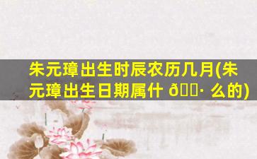 朱元璋出生时辰农历几月(朱元璋出生日期属什 🕷 么的)